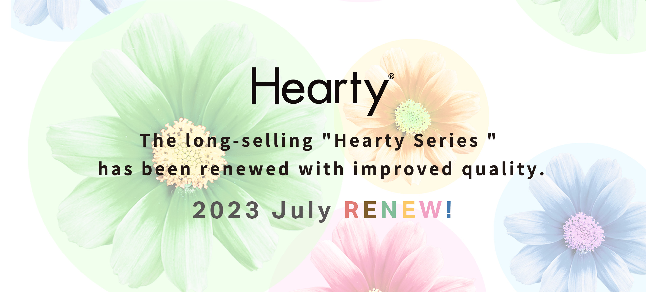 The long-selling Hearty Series has been renewed with improved quality. 2023 July RENEW!