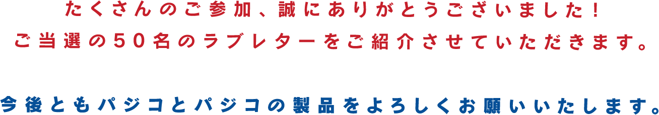 たくさんのご参加、誠にありがとうございました！ご当選の50名のラブレターをご紹介させていただきます。今後ともパジコとパジコの製品をよろしくお願いいたします。