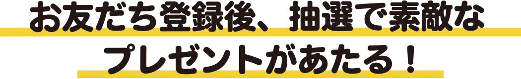 お友だち登録後、抽選で素敵なプレゼントがあたる！