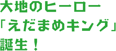 大地のヒーロー「えだまめキング」誕生！