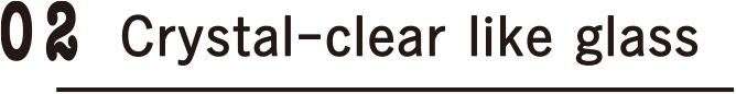 02 Crystal-clear like glass 