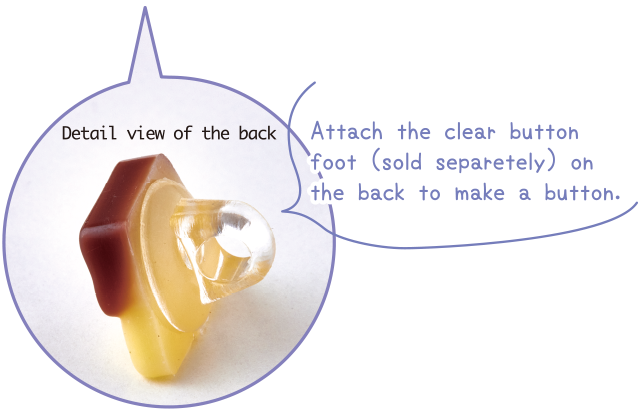 Attach the clear button foot (sold separetely) on the back to make a button.