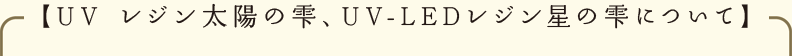 【 UV レジン太陽の雫、UV-LEDレジン星の雫について 】